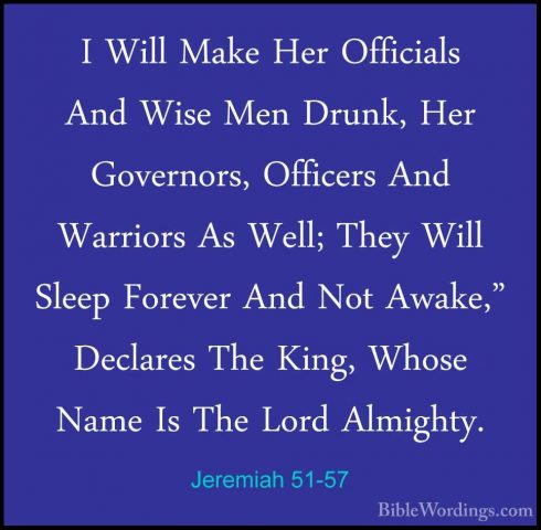 Jeremiah 51-57 - I Will Make Her Officials And Wise Men Drunk, HeI Will Make Her Officials And Wise Men Drunk, Her Governors, Officers And Warriors As Well; They Will Sleep Forever And Not Awake," Declares The King, Whose Name Is The Lord Almighty. 