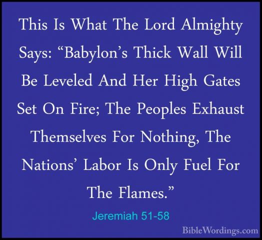 Jeremiah 51-58 - This Is What The Lord Almighty Says: "Babylon'sThis Is What The Lord Almighty Says: "Babylon's Thick Wall Will Be Leveled And Her High Gates Set On Fire; The Peoples Exhaust Themselves For Nothing, The Nations' Labor Is Only Fuel For The Flames." 