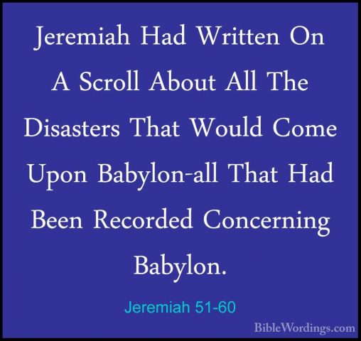 Jeremiah 51-60 - Jeremiah Had Written On A Scroll About All The DJeremiah Had Written On A Scroll About All The Disasters That Would Come Upon Babylon-all That Had Been Recorded Concerning Babylon. 