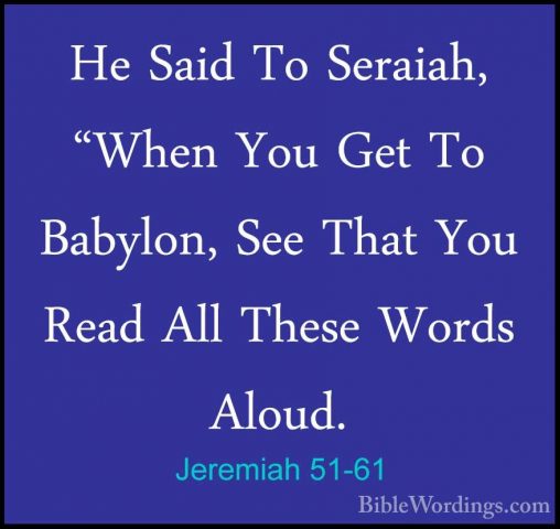 Jeremiah 51-61 - He Said To Seraiah, "When You Get To Babylon, SeHe Said To Seraiah, "When You Get To Babylon, See That You Read All These Words Aloud. 