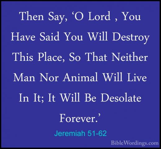 Jeremiah 51-62 - Then Say, 'O Lord , You Have Said You Will DestrThen Say, 'O Lord , You Have Said You Will Destroy This Place, So That Neither Man Nor Animal Will Live In It; It Will Be Desolate Forever.' 