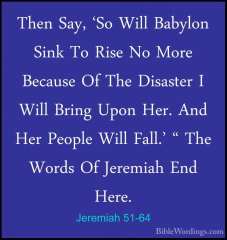 Jeremiah 51-64 - Then Say, 'So Will Babylon Sink To Rise No MoreThen Say, 'So Will Babylon Sink To Rise No More Because Of The Disaster I Will Bring Upon Her. And Her People Will Fall.' " The Words Of Jeremiah End Here.