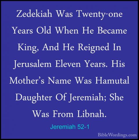 Jeremiah 52-1 - Zedekiah Was Twenty-one Years Old When He BecameZedekiah Was Twenty-one Years Old When He Became King, And He Reigned In Jerusalem Eleven Years. His Mother's Name Was Hamutal Daughter Of Jeremiah; She Was From Libnah. 
