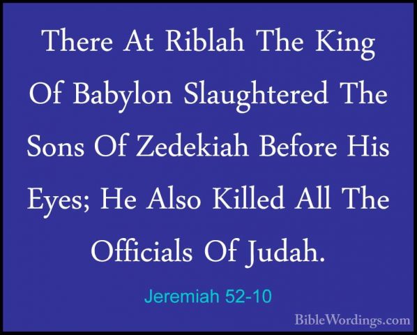 Jeremiah 52-10 - There At Riblah The King Of Babylon SlaughteredThere At Riblah The King Of Babylon Slaughtered The Sons Of Zedekiah Before His Eyes; He Also Killed All The Officials Of Judah. 
