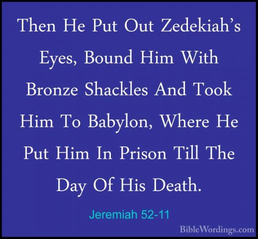 Jeremiah 52-11 - Then He Put Out Zedekiah's Eyes, Bound Him WithThen He Put Out Zedekiah's Eyes, Bound Him With Bronze Shackles And Took Him To Babylon, Where He Put Him In Prison Till The Day Of His Death. 