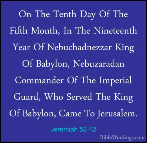 Jeremiah 52-12 - On The Tenth Day Of The Fifth Month, In The NineOn The Tenth Day Of The Fifth Month, In The Nineteenth Year Of Nebuchadnezzar King Of Babylon, Nebuzaradan Commander Of The Imperial Guard, Who Served The King Of Babylon, Came To Jerusalem. 