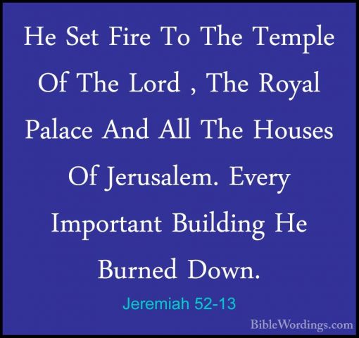 Jeremiah 52-13 - He Set Fire To The Temple Of The Lord , The RoyaHe Set Fire To The Temple Of The Lord , The Royal Palace And All The Houses Of Jerusalem. Every Important Building He Burned Down. 