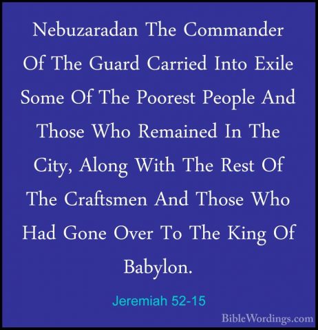Jeremiah 52-15 - Nebuzaradan The Commander Of The Guard Carried INebuzaradan The Commander Of The Guard Carried Into Exile Some Of The Poorest People And Those Who Remained In The City, Along With The Rest Of The Craftsmen And Those Who Had Gone Over To The King Of Babylon. 