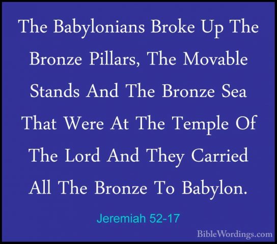 Jeremiah 52-17 - The Babylonians Broke Up The Bronze Pillars, TheThe Babylonians Broke Up The Bronze Pillars, The Movable Stands And The Bronze Sea That Were At The Temple Of The Lord And They Carried All The Bronze To Babylon. 