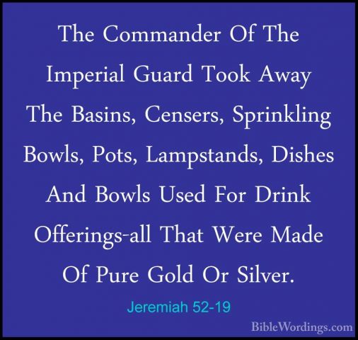 Jeremiah 52-19 - The Commander Of The Imperial Guard Took Away ThThe Commander Of The Imperial Guard Took Away The Basins, Censers, Sprinkling Bowls, Pots, Lampstands, Dishes And Bowls Used For Drink Offerings-all That Were Made Of Pure Gold Or Silver. 