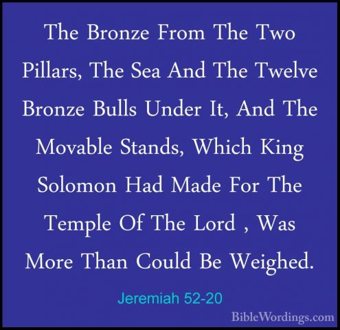 Jeremiah 52-20 - The Bronze From The Two Pillars, The Sea And TheThe Bronze From The Two Pillars, The Sea And The Twelve Bronze Bulls Under It, And The Movable Stands, Which King Solomon Had Made For The Temple Of The Lord , Was More Than Could Be Weighed. 