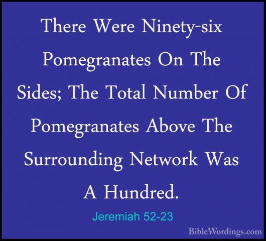 Jeremiah 52-23 - There Were Ninety-six Pomegranates On The Sides;There Were Ninety-six Pomegranates On The Sides; The Total Number Of Pomegranates Above The Surrounding Network Was A Hundred. 