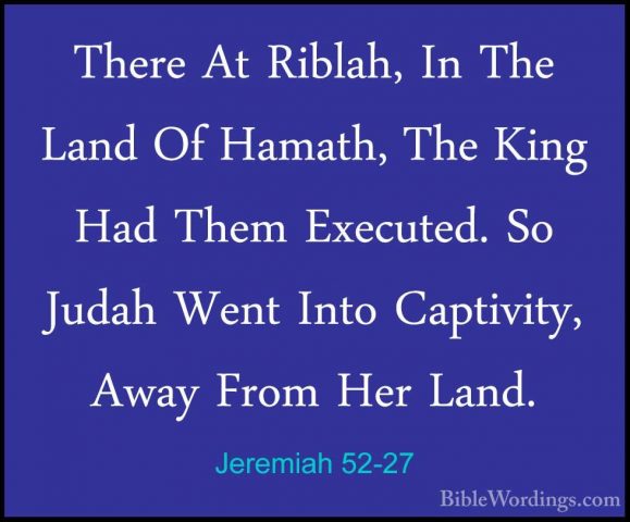 Jeremiah 52-27 - There At Riblah, In The Land Of Hamath, The KingThere At Riblah, In The Land Of Hamath, The King Had Them Executed. So Judah Went Into Captivity, Away From Her Land. 