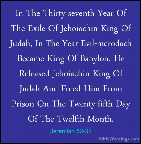 Jeremiah 52-31 - In The Thirty-seventh Year Of The Exile Of JehoiIn The Thirty-seventh Year Of The Exile Of Jehoiachin King Of Judah, In The Year Evil-merodach Became King Of Babylon, He Released Jehoiachin King Of Judah And Freed Him From Prison On The Twenty-fifth Day Of The Twelfth Month. 