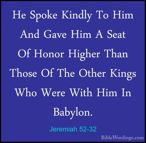 Jeremiah 52-32 - He Spoke Kindly To Him And Gave Him A Seat Of HoHe Spoke Kindly To Him And Gave Him A Seat Of Honor Higher Than Those Of The Other Kings Who Were With Him In Babylon. 