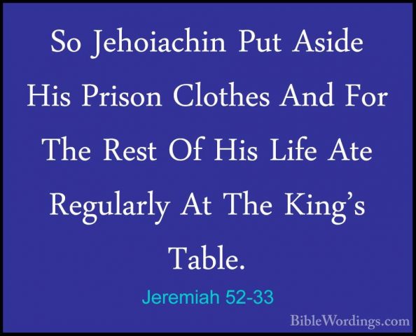 Jeremiah 52-33 - So Jehoiachin Put Aside His Prison Clothes And FSo Jehoiachin Put Aside His Prison Clothes And For The Rest Of His Life Ate Regularly At The King's Table. 