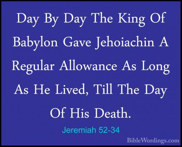 Jeremiah 52-34 - Day By Day The King Of Babylon Gave Jehoiachin ADay By Day The King Of Babylon Gave Jehoiachin A Regular Allowance As Long As He Lived, Till The Day Of His Death.