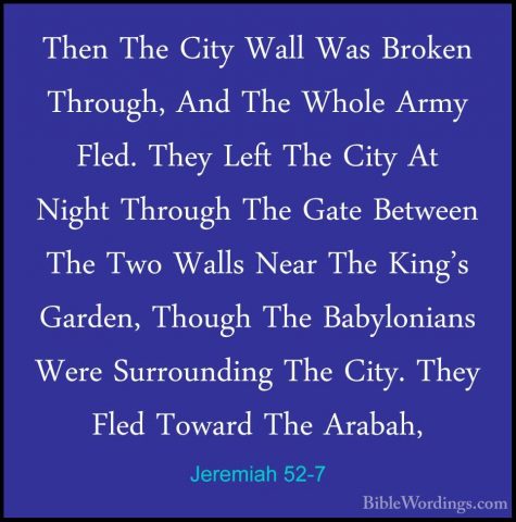 Jeremiah 52-7 - Then The City Wall Was Broken Through, And The WhThen The City Wall Was Broken Through, And The Whole Army Fled. They Left The City At Night Through The Gate Between The Two Walls Near The King's Garden, Though The Babylonians Were Surrounding The City. They Fled Toward The Arabah, 