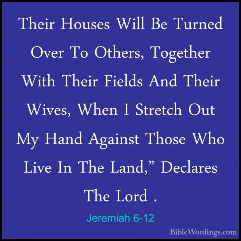 Jeremiah 6-12 - Their Houses Will Be Turned Over To Others, TogetTheir Houses Will Be Turned Over To Others, Together With Their Fields And Their Wives, When I Stretch Out My Hand Against Those Who Live In The Land," Declares The Lord . 