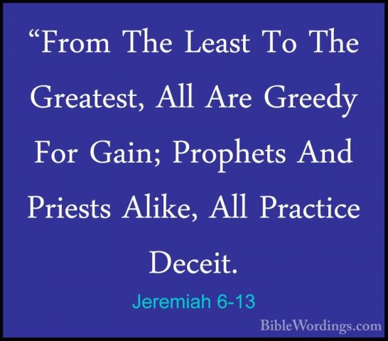 Jeremiah 6-13 - "From The Least To The Greatest, All Are Greedy F"From The Least To The Greatest, All Are Greedy For Gain; Prophets And Priests Alike, All Practice Deceit. 