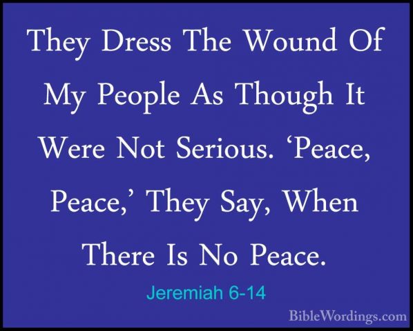 Jeremiah 6-14 - They Dress The Wound Of My People As Though It WeThey Dress The Wound Of My People As Though It Were Not Serious. 'Peace, Peace,' They Say, When There Is No Peace. 