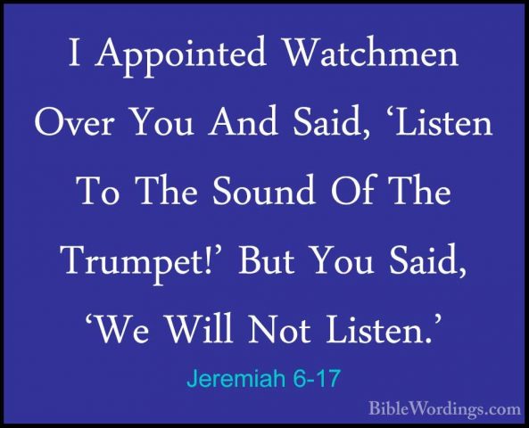 Jeremiah 6-17 - I Appointed Watchmen Over You And Said, 'Listen TI Appointed Watchmen Over You And Said, 'Listen To The Sound Of The Trumpet!' But You Said, 'We Will Not Listen.' 