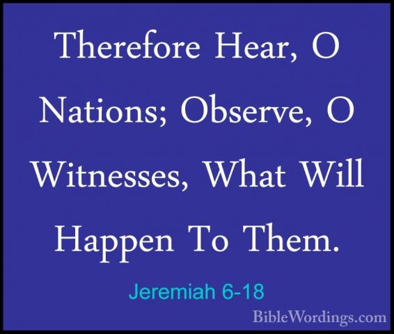 Jeremiah 6-18 - Therefore Hear, O Nations; Observe, O Witnesses,Therefore Hear, O Nations; Observe, O Witnesses, What Will Happen To Them. 