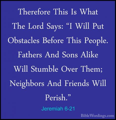 Jeremiah 6-21 - Therefore This Is What The Lord Says: "I Will PutTherefore This Is What The Lord Says: "I Will Put Obstacles Before This People. Fathers And Sons Alike Will Stumble Over Them; Neighbors And Friends Will Perish." 