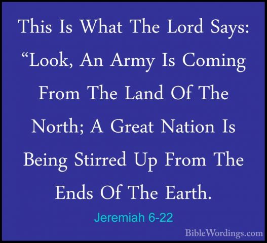 Jeremiah 6-22 - This Is What The Lord Says: "Look, An Army Is ComThis Is What The Lord Says: "Look, An Army Is Coming From The Land Of The North; A Great Nation Is Being Stirred Up From The Ends Of The Earth. 