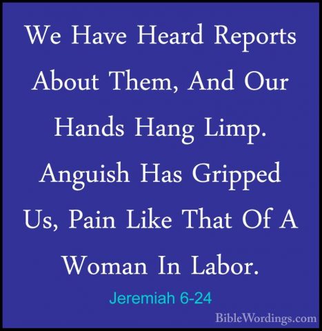 Jeremiah 6-24 - We Have Heard Reports About Them, And Our Hands HWe Have Heard Reports About Them, And Our Hands Hang Limp. Anguish Has Gripped Us, Pain Like That Of A Woman In Labor. 
