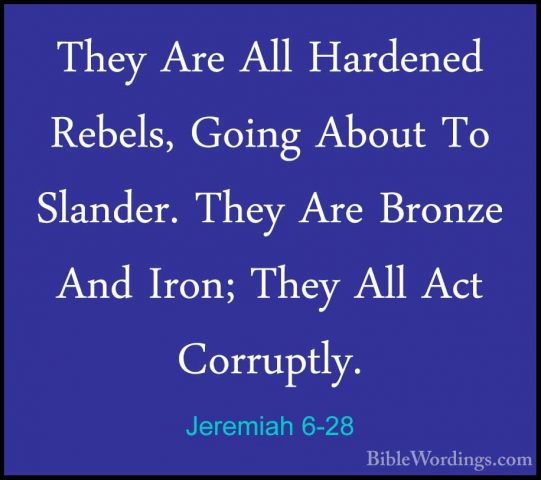 Jeremiah 6-28 - They Are All Hardened Rebels, Going About To SlanThey Are All Hardened Rebels, Going About To Slander. They Are Bronze And Iron; They All Act Corruptly. 
