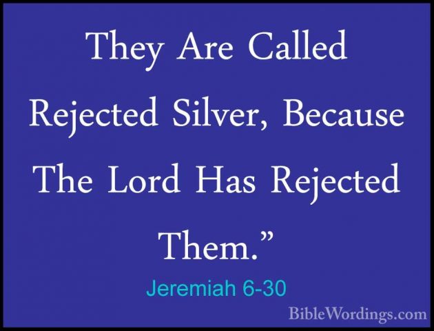 Jeremiah 6-30 - They Are Called Rejected Silver, Because The LordThey Are Called Rejected Silver, Because The Lord Has Rejected Them."