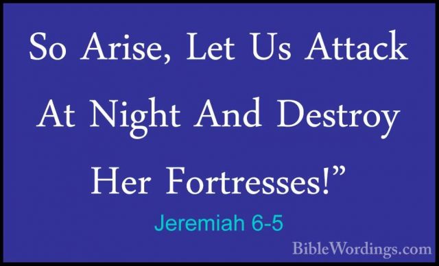 Jeremiah 6-5 - So Arise, Let Us Attack At Night And Destroy Her FSo Arise, Let Us Attack At Night And Destroy Her Fortresses!" 