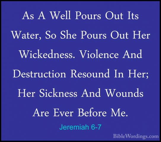 Jeremiah 6-7 - As A Well Pours Out Its Water, So She Pours Out HeAs A Well Pours Out Its Water, So She Pours Out Her Wickedness. Violence And Destruction Resound In Her; Her Sickness And Wounds Are Ever Before Me. 