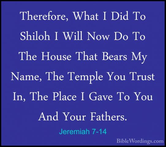 Jeremiah 7-14 - Therefore, What I Did To Shiloh I Will Now Do ToTherefore, What I Did To Shiloh I Will Now Do To The House That Bears My Name, The Temple You Trust In, The Place I Gave To You And Your Fathers. 