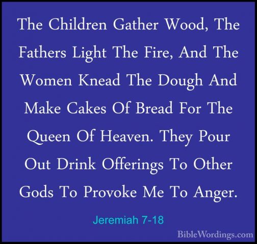 Jeremiah 7-18 - The Children Gather Wood, The Fathers Light The FThe Children Gather Wood, The Fathers Light The Fire, And The Women Knead The Dough And Make Cakes Of Bread For The Queen Of Heaven. They Pour Out Drink Offerings To Other Gods To Provoke Me To Anger. 