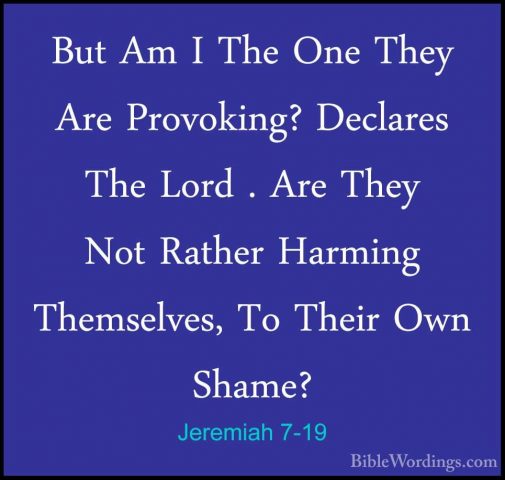 Jeremiah 7-19 - But Am I The One They Are Provoking? Declares TheBut Am I The One They Are Provoking? Declares The Lord . Are They Not Rather Harming Themselves, To Their Own Shame? 