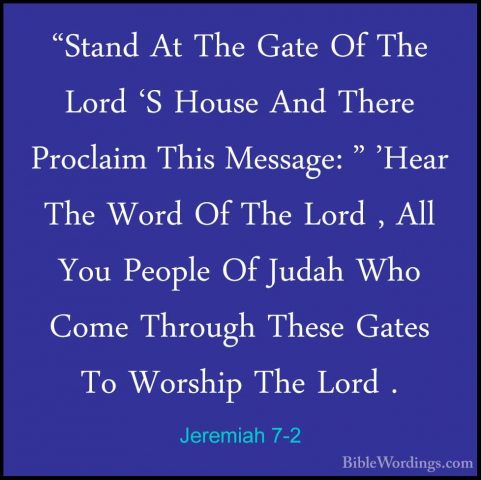 Jeremiah 7-2 - "Stand At The Gate Of The Lord 'S House And There"Stand At The Gate Of The Lord 'S House And There Proclaim This Message: " 'Hear The Word Of The Lord , All You People Of Judah Who Come Through These Gates To Worship The Lord . 