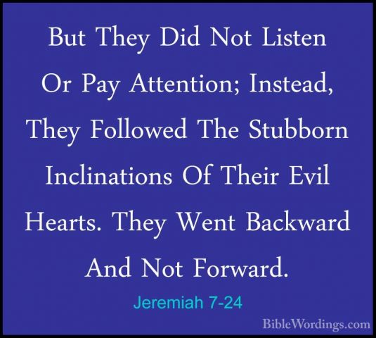 Jeremiah 7-24 - But They Did Not Listen Or Pay Attention; InsteadBut They Did Not Listen Or Pay Attention; Instead, They Followed The Stubborn Inclinations Of Their Evil Hearts. They Went Backward And Not Forward. 