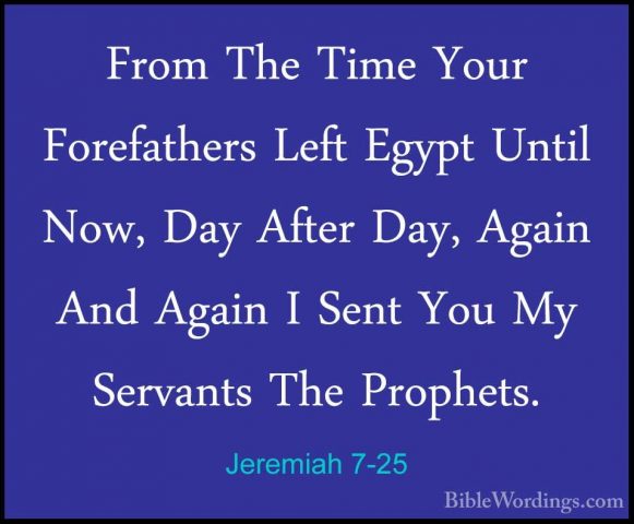 Jeremiah 7-25 - From The Time Your Forefathers Left Egypt Until NFrom The Time Your Forefathers Left Egypt Until Now, Day After Day, Again And Again I Sent You My Servants The Prophets. 