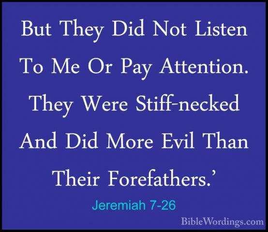 Jeremiah 7-26 - But They Did Not Listen To Me Or Pay Attention. TBut They Did Not Listen To Me Or Pay Attention. They Were Stiff-necked And Did More Evil Than Their Forefathers.' 