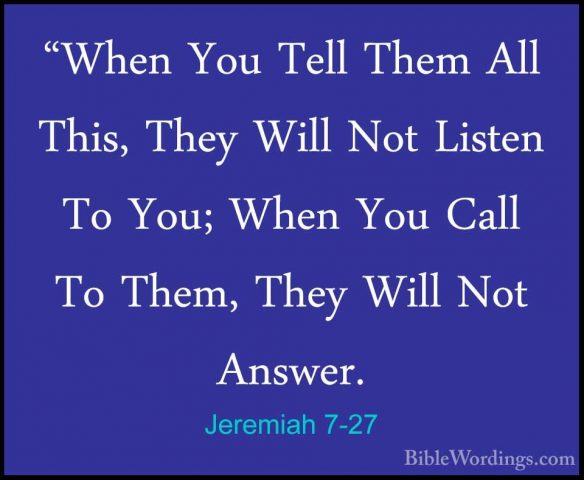 Jeremiah 7-27 - "When You Tell Them All This, They Will Not Liste"When You Tell Them All This, They Will Not Listen To You; When You Call To Them, They Will Not Answer. 