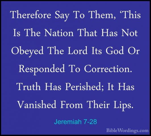 Jeremiah 7-28 - Therefore Say To Them, 'This Is The Nation That HTherefore Say To Them, 'This Is The Nation That Has Not Obeyed The Lord Its God Or Responded To Correction. Truth Has Perished; It Has Vanished From Their Lips. 