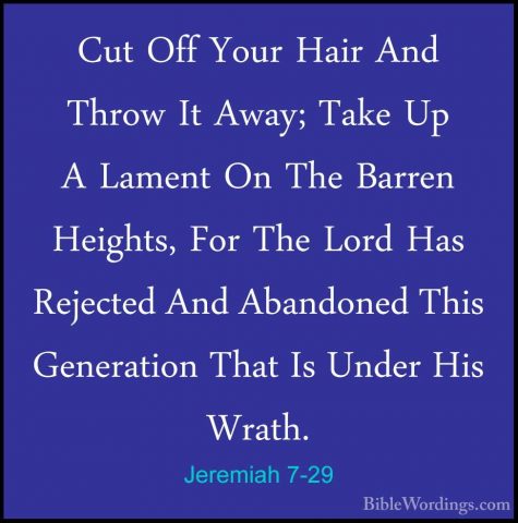 Jeremiah 7-29 - Cut Off Your Hair And Throw It Away; Take Up A LaCut Off Your Hair And Throw It Away; Take Up A Lament On The Barren Heights, For The Lord Has Rejected And Abandoned This Generation That Is Under His Wrath. 