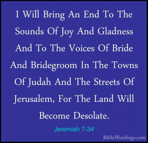Jeremiah 7-34 - I Will Bring An End To The Sounds Of Joy And GladI Will Bring An End To The Sounds Of Joy And Gladness And To The Voices Of Bride And Bridegroom In The Towns Of Judah And The Streets Of Jerusalem, For The Land Will Become Desolate.