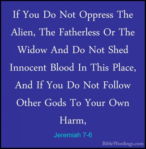 Jeremiah 7-6 - If You Do Not Oppress The Alien, The Fatherless OrIf You Do Not Oppress The Alien, The Fatherless Or The Widow And Do Not Shed Innocent Blood In This Place, And If You Do Not Follow Other Gods To Your Own Harm, 