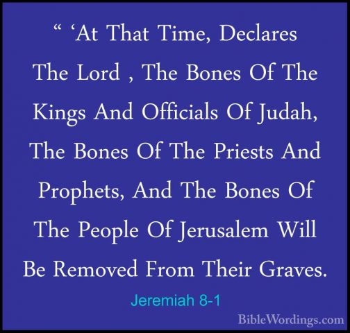 Jeremiah 8-1 - " 'At That Time, Declares The Lord , The Bones Of" 'At That Time, Declares The Lord , The Bones Of The Kings And Officials Of Judah, The Bones Of The Priests And Prophets, And The Bones Of The People Of Jerusalem Will Be Removed From Their Graves. 