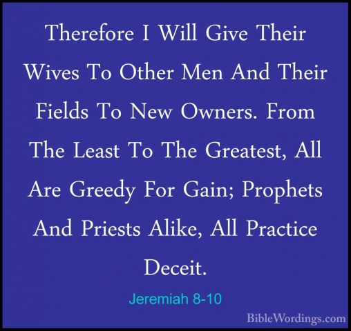 Jeremiah 8-10 - Therefore I Will Give Their Wives To Other Men AnTherefore I Will Give Their Wives To Other Men And Their Fields To New Owners. From The Least To The Greatest, All Are Greedy For Gain; Prophets And Priests Alike, All Practice Deceit. 