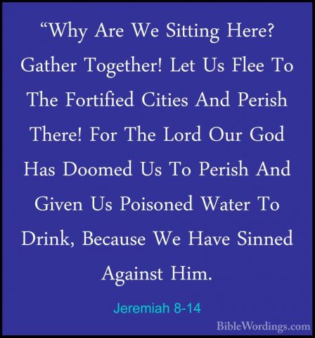 Jeremiah 8-14 - "Why Are We Sitting Here? Gather Together! Let Us"Why Are We Sitting Here? Gather Together! Let Us Flee To The Fortified Cities And Perish There! For The Lord Our God Has Doomed Us To Perish And Given Us Poisoned Water To Drink, Because We Have Sinned Against Him. 