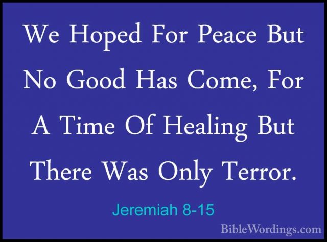Jeremiah 8-15 - We Hoped For Peace But No Good Has Come, For A TiWe Hoped For Peace But No Good Has Come, For A Time Of Healing But There Was Only Terror. 